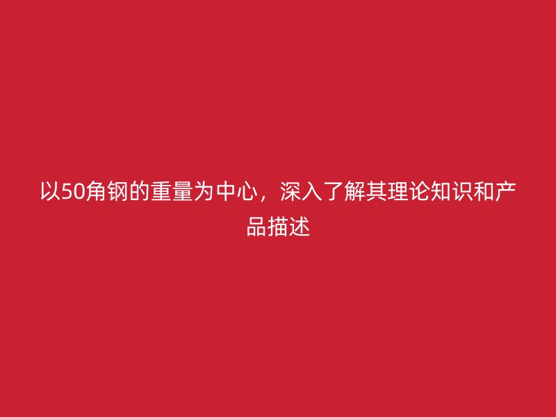 以50角鋼的重量為中心，深入了解其理論知識和產(chǎn)品描述