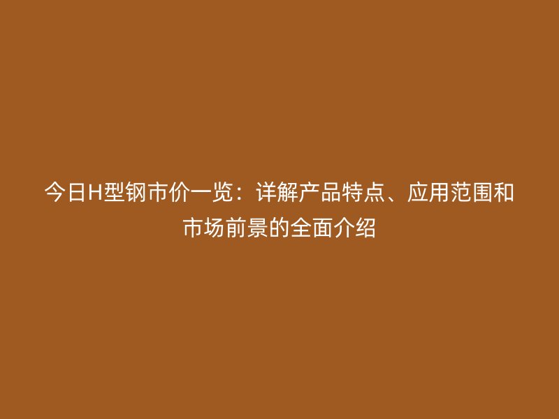 今日H型鋼市價(jià)一覽：詳解產(chǎn)品特點(diǎn)、應(yīng)用范圍和市場前景的全面介紹