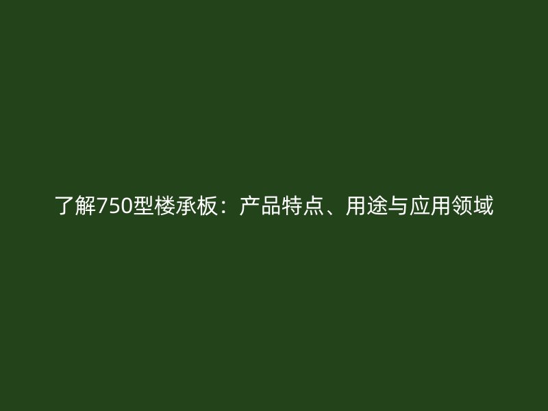 了解750型樓承板：產(chǎn)品特點、用途與應(yīng)用領(lǐng)域