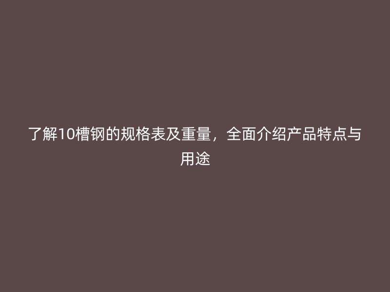 了解10槽鋼的規(guī)格表及重量，全面介紹產(chǎn)品特點與用途