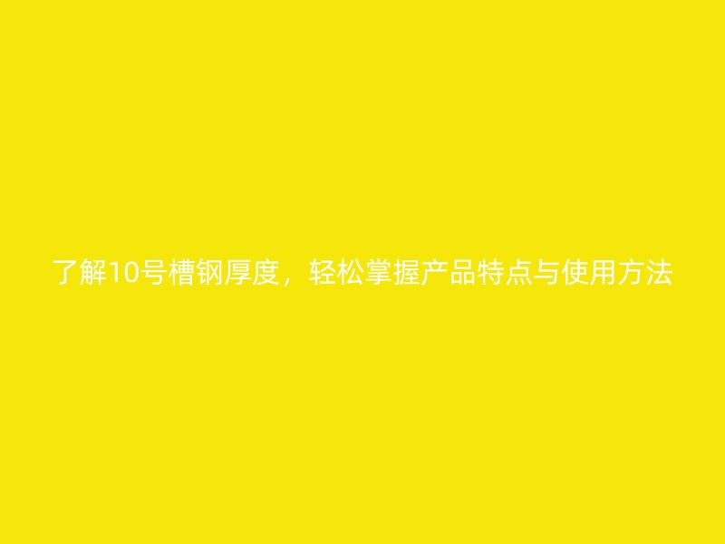 了解10號槽鋼厚度，輕松掌握產(chǎn)品特點與使用方法