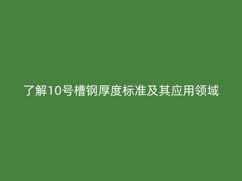 了解10號(hào)槽鋼厚度標(biāo)準(zhǔn)及其應(yīng)用領(lǐng)域