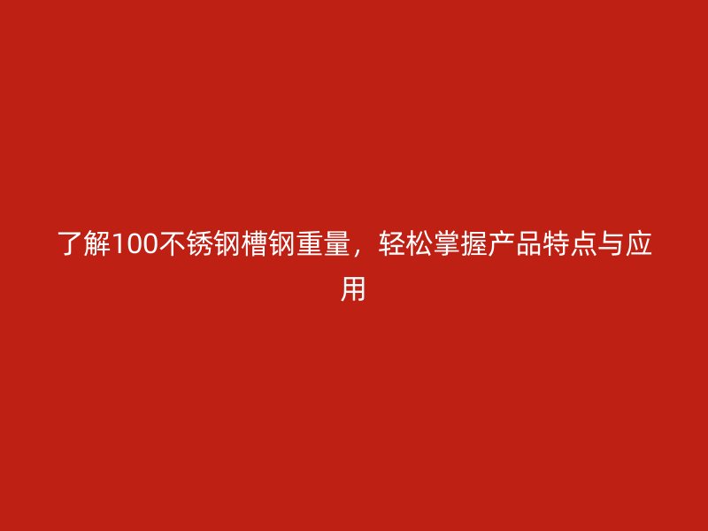 了解100不銹鋼槽鋼重量，輕松掌握產(chǎn)品特點(diǎn)與應(yīng)用