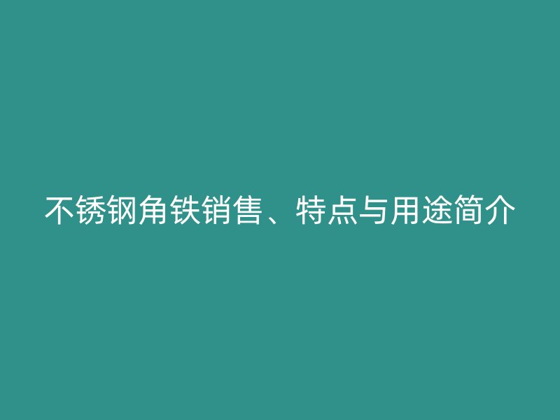 不銹鋼角鐵銷售、特點(diǎn)與用途簡介