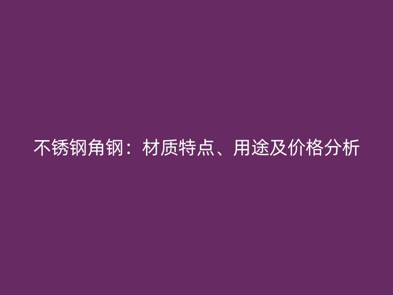 不銹鋼角鋼：材質特點、用途及價格分析