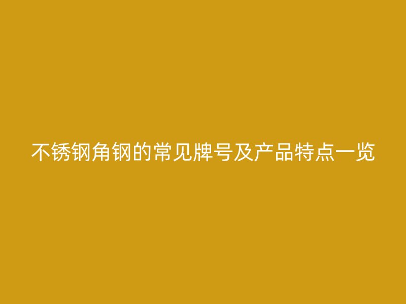 不銹鋼角鋼的常見牌號(hào)及產(chǎn)品特點(diǎn)一覽