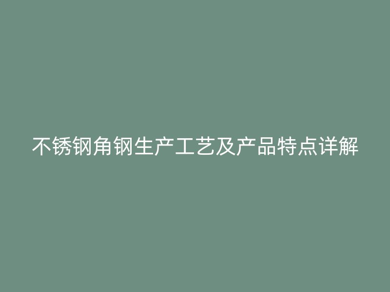不銹鋼角鋼生產(chǎn)工藝及產(chǎn)品特點(diǎn)詳解