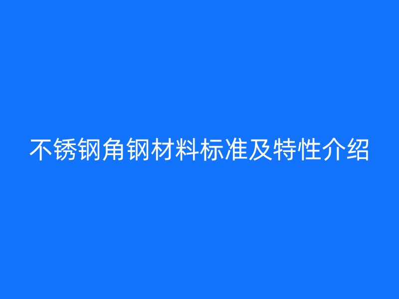不銹鋼角鋼材料標(biāo)準(zhǔn)及特性介紹