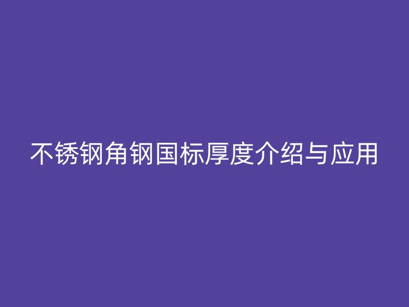 不銹鋼角鋼國標(biāo)厚度介紹與應(yīng)用