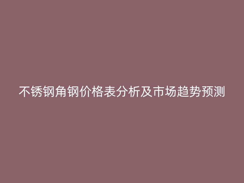 不銹鋼角鋼價(jià)格表分析及市場(chǎng)趨勢(shì)預(yù)測(cè)