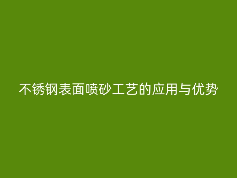 不銹鋼表面噴砂工藝的應(yīng)用與優(yōu)勢
