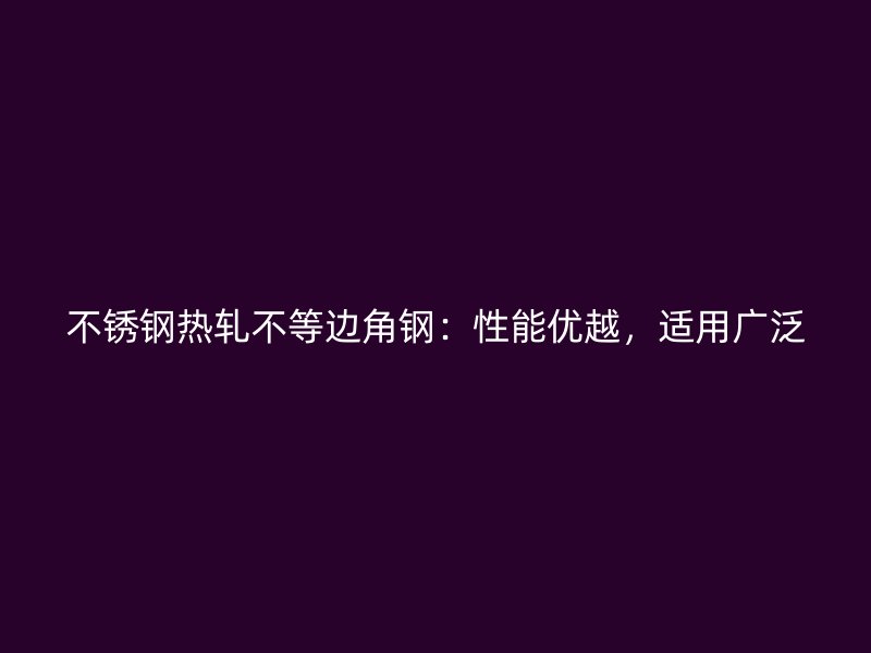 不銹鋼熱軋不等邊角鋼：性能優(yōu)越，適用廣泛