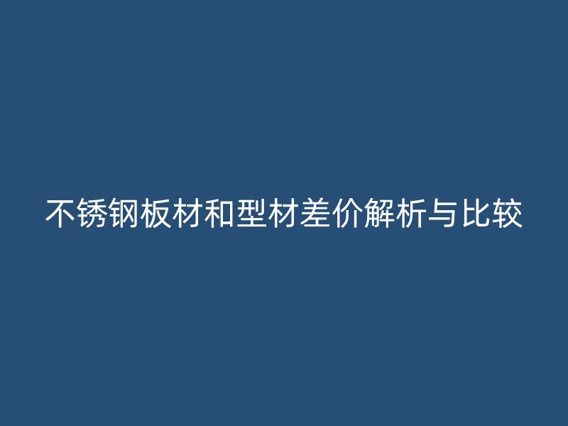 不銹鋼板材和型材差價(jià)解析與比較