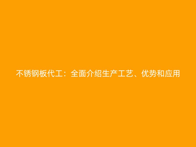 不銹鋼板代工：全面介紹生產(chǎn)工藝、優(yōu)勢(shì)和應(yīng)用