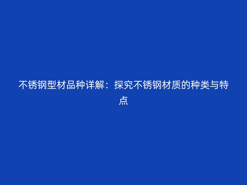 不銹鋼型材品種詳解：探究不銹鋼材質(zhì)的種類與特點