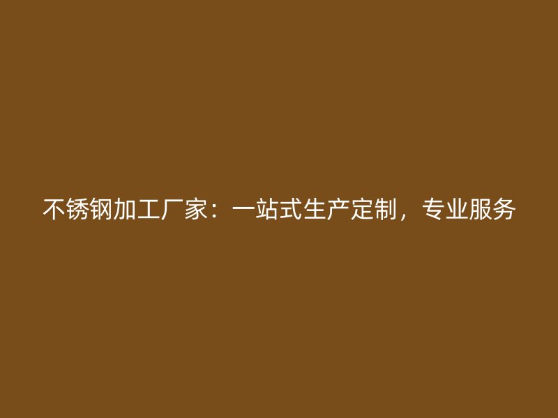 不銹鋼加工廠家：一站式生產(chǎn)定制，專業(yè)服務(wù)