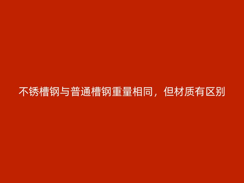 不銹槽鋼與普通槽鋼重量相同，但材質(zhì)有區(qū)別