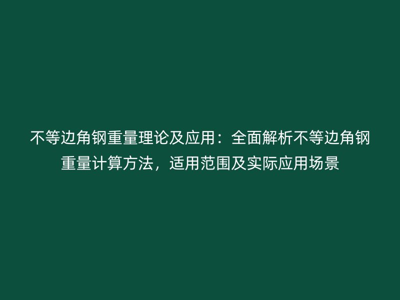 不等邊角鋼重量理論及應(yīng)用：全面解析不等邊角鋼重量計(jì)算方法，適用范圍及實(shí)際應(yīng)用場景