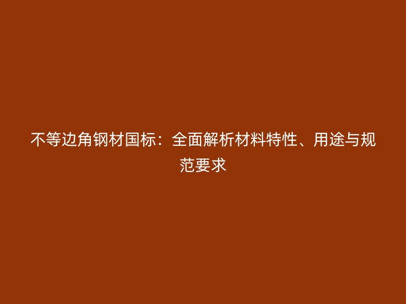 不等邊角鋼材國(guó)標(biāo)：全面解析材料特性、用途與規(guī)范要求