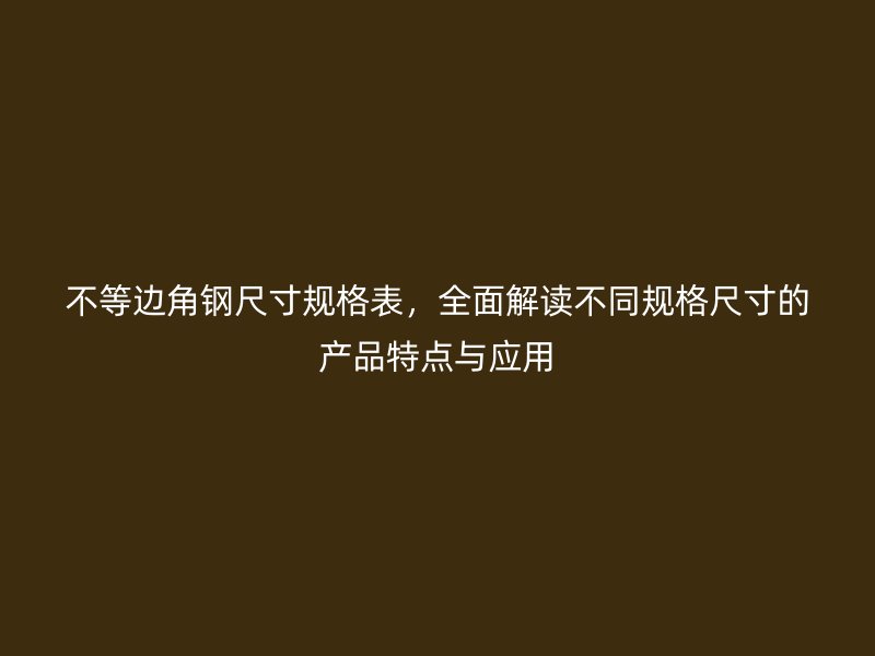 不等邊角鋼尺寸規(guī)格表，全面解讀不同規(guī)格尺寸的產(chǎn)品特點(diǎn)與應(yīng)用