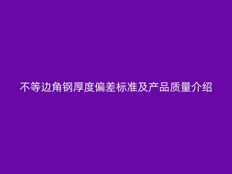 不等邊角鋼厚度偏差標準及產(chǎn)品質(zhì)量介紹