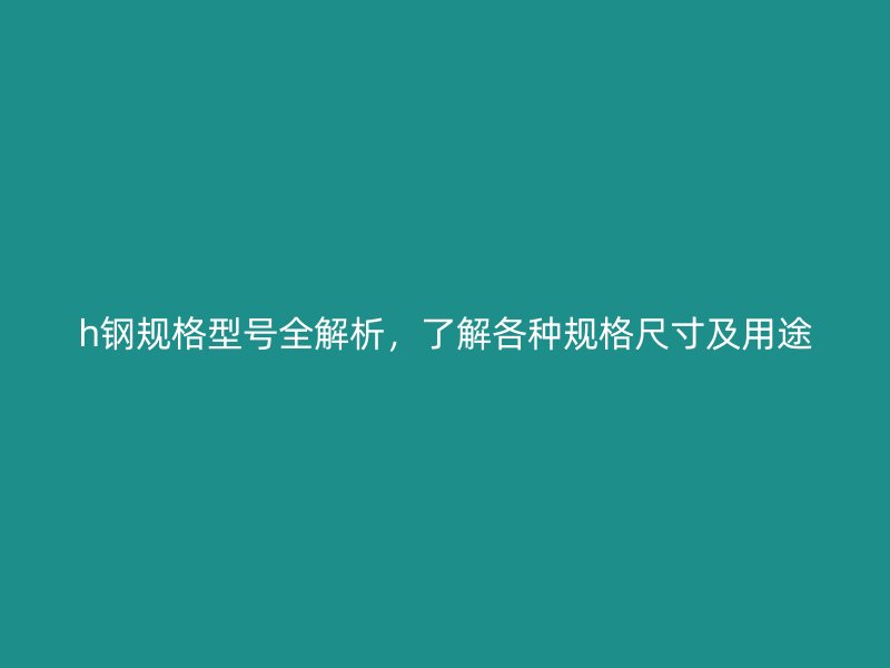 h鋼規(guī)格型號全解析，了解各種規(guī)格尺寸及用途