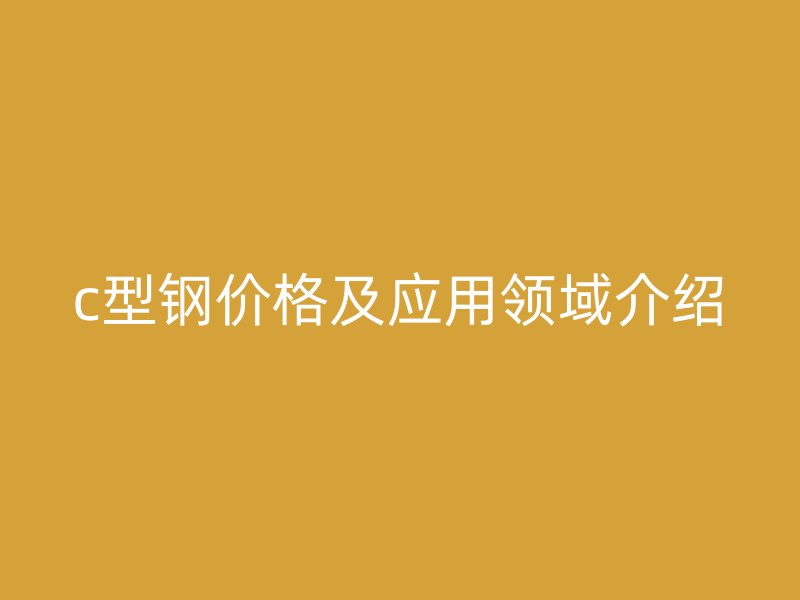 c型鋼價(jià)格及應(yīng)用領(lǐng)域介紹
