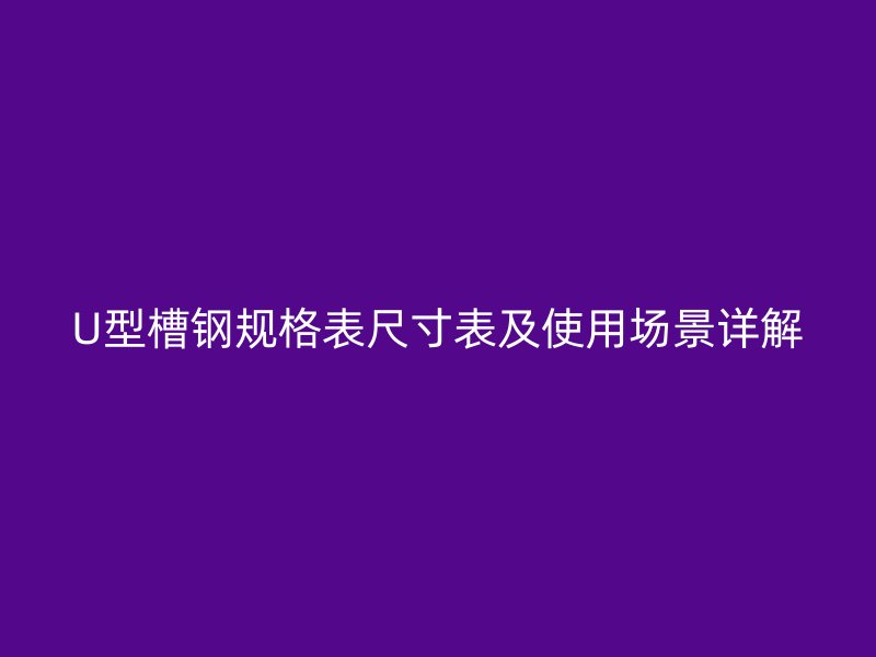 U型槽鋼規(guī)格表尺寸表及使用場景詳解