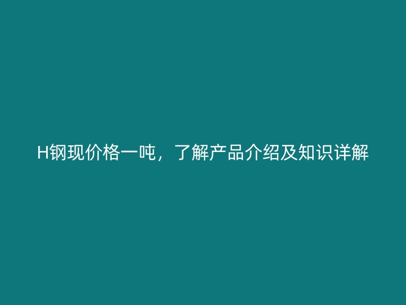 H鋼現(xiàn)價(jià)格一噸，了解產(chǎn)品介紹及知識(shí)詳解