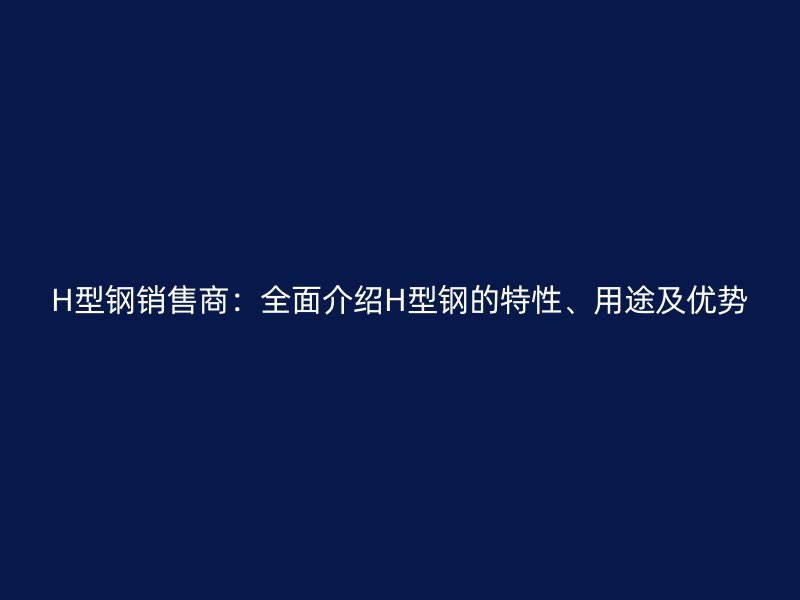 H型鋼銷售商：全面介紹H型鋼的特性、用途及優(yōu)勢