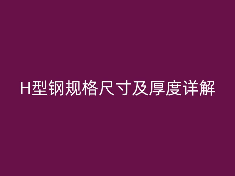 H型鋼規(guī)格尺寸及厚度詳解