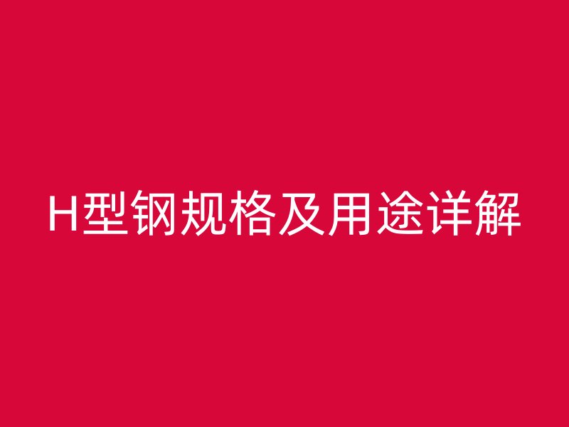 H型鋼規(guī)格及用途詳解