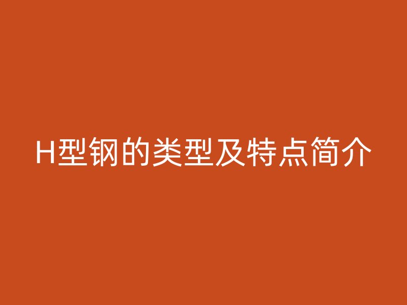 H型鋼的類型及特點(diǎn)簡介