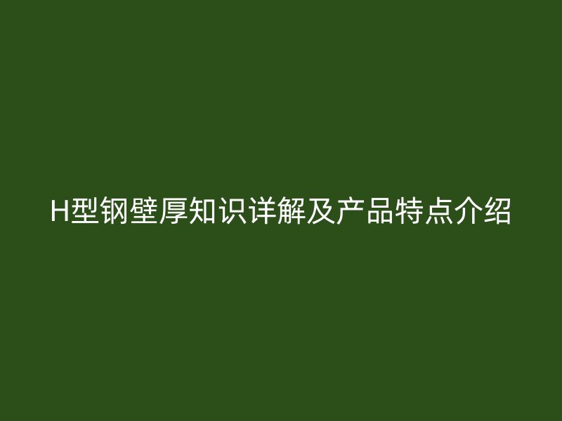 H型鋼壁厚知識詳解及產(chǎn)品特點(diǎn)介紹