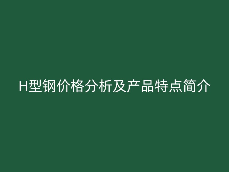 H型鋼價格分析及產(chǎn)品特點簡介