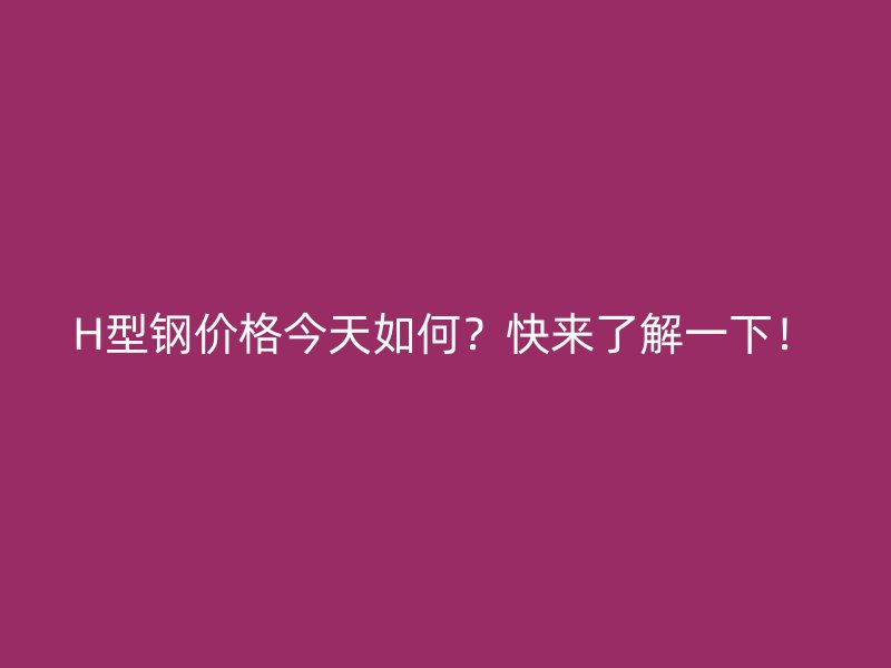 H型鋼價格今天如何？快來了解一下！
