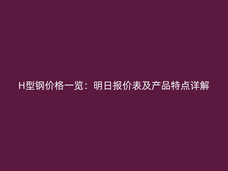 H型鋼價格一覽：明日報價表及產(chǎn)品特點詳解