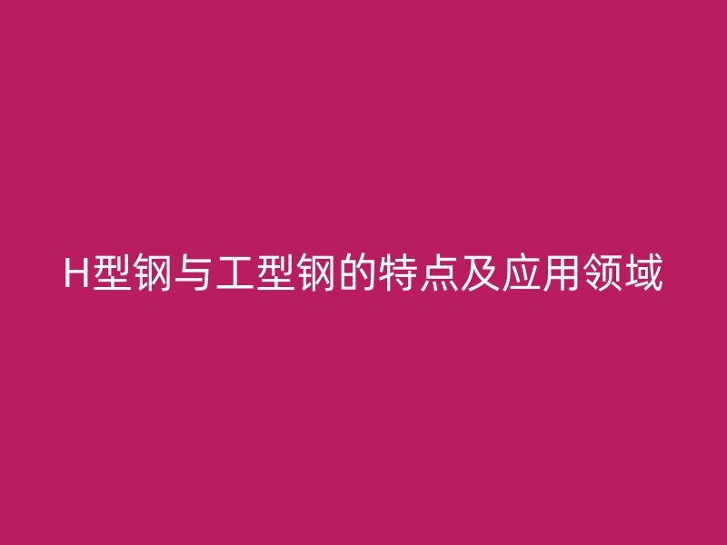 H型鋼與工型鋼的特點(diǎn)及應(yīng)用領(lǐng)域