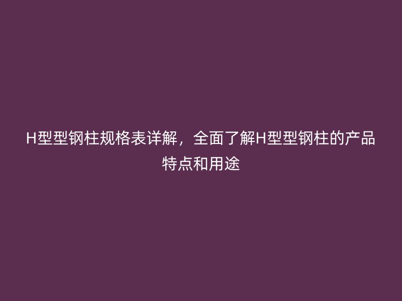 H型型鋼柱規(guī)格表詳解，全面了解H型型鋼柱的產(chǎn)品特點(diǎn)和用途