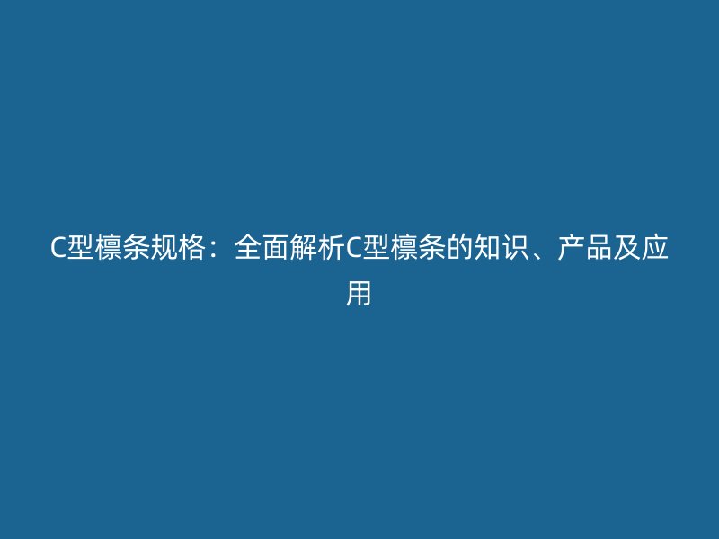 C型檁條規(guī)格：全面解析C型檁條的知識(shí)、產(chǎn)品及應(yīng)用