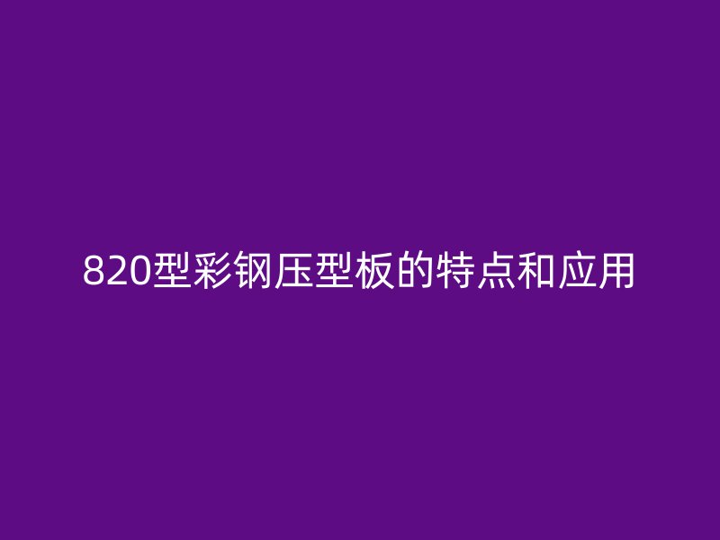 820型彩鋼壓型板的特點(diǎn)和應(yīng)用