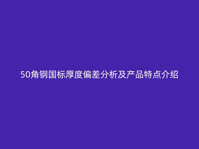 50角鋼國(guó)標(biāo)厚度偏差分析及產(chǎn)品特點(diǎn)介紹