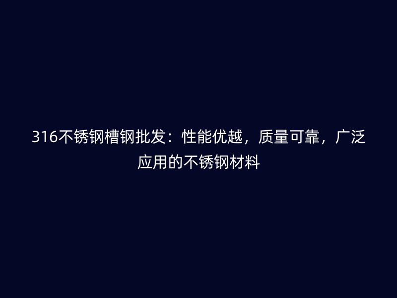 316不銹鋼槽鋼批發(fā)：性能優(yōu)越，質(zhì)量可靠，廣泛應(yīng)用的不銹鋼材料