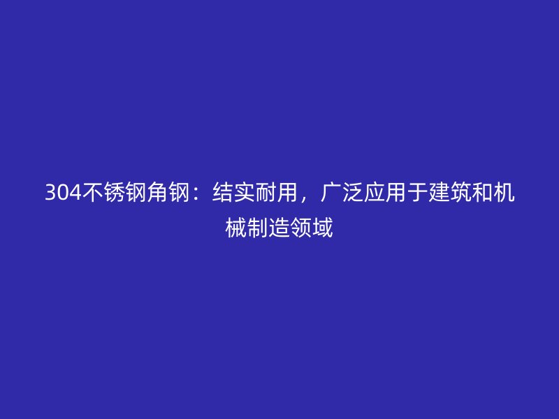 304不銹鋼角鋼：結(jié)實(shí)耐用，廣泛應(yīng)用于建筑和機(jī)械制造領(lǐng)域