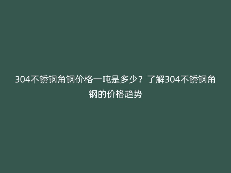 304不銹鋼角鋼價格一噸是多少？了解304不銹鋼角鋼的價格趨勢