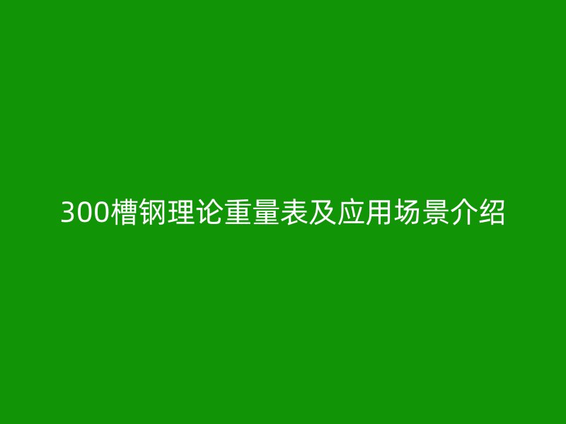300槽鋼理論重量表及應(yīng)用場(chǎng)景介紹