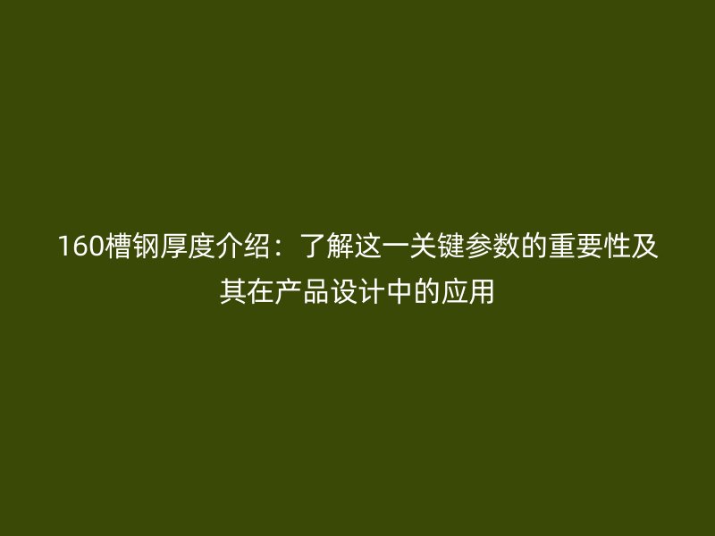 160槽鋼厚度介紹：了解這一關(guān)鍵參數(shù)的重要性及其在產(chǎn)品設(shè)計(jì)中的應(yīng)用