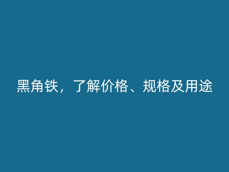 黑角鐵，了解價(jià)格、規(guī)格及用途