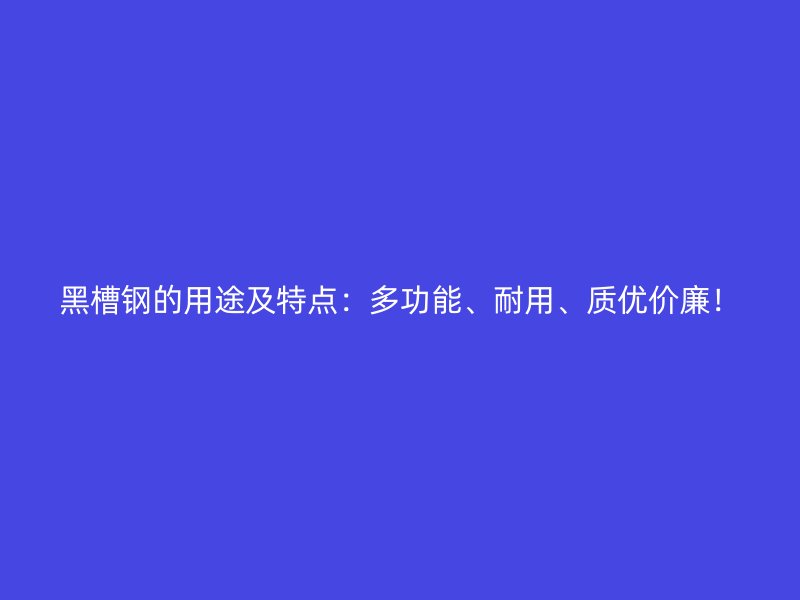 黑槽鋼的用途及特點(diǎn)：多功能、耐用、質(zhì)優(yōu)價(jià)廉！