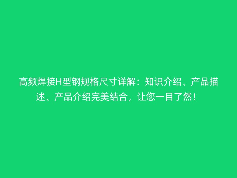 高頻焊接H型鋼規(guī)格尺寸詳解：知識介紹、產(chǎn)品描述、產(chǎn)品介紹完美結(jié)合，讓您一目了然！